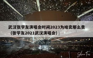 武汉张学友演唱会时间2023为啥卖那么贵（张学友2021武汉演唱会）