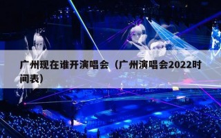 广州现在谁开演唱会（广州演唱会2022时间表）