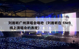 刘雨昕广州演唱会场地（刘雨昕在 the9 线上演唱会的表现）