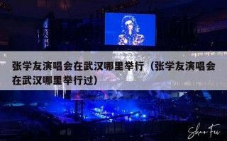 张学友演唱会在武汉哪里举行（张学友演唱会在武汉哪里举行过）
