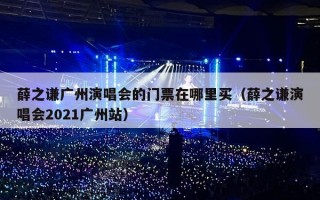 薛之谦广州演唱会的门票在哪里买（薛之谦演唱会2021广州站）