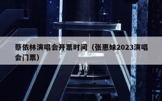 蔡依林演唱会开票时间（张惠妹2023演唱会门票）