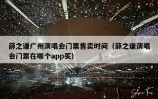 薛之谦广州演唱会门票售卖时间（薛之谦演唱会门票在哪个app买）