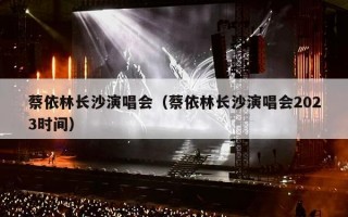 蔡依林长沙演唱会（蔡依林长沙演唱会2023时间）