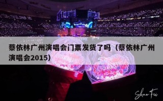 蔡依林广州演唱会门票发货了吗（蔡依林广州演唱会2015）