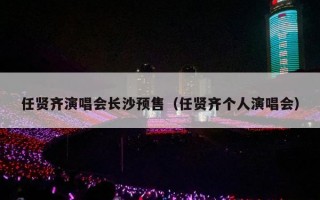 任贤齐演唱会长沙预售（任贤齐个人演唱会）