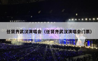 任贤齐武汉演唱会（任贤齐武汉演唱会门票）