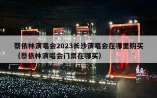 蔡依林演唱会2023长沙演唱会在哪里购买（蔡依林演唱会门票在哪买）