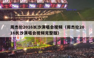 周杰伦2016长沙演唱会视频（周杰伦2016长沙演唱会视频完整版）