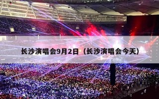 长沙演唱会9月2日（长沙演唱会今天）