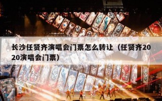 长沙任贤齐演唱会门票怎么转让（任贤齐2020演唱会门票）
