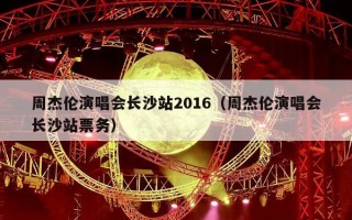 周杰伦演唱会长沙站2016（周杰伦演唱会长沙站票务）