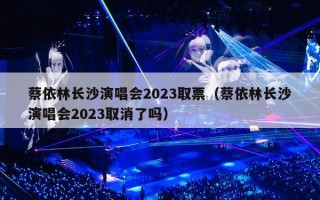 蔡依林长沙演唱会2023取票（蔡依林长沙演唱会2023取消了吗）