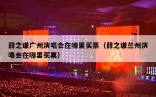 薛之谦广州演唱会在哪里买票（薛之谦兰州演唱会在哪里买票）