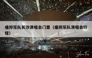 痛仰乐队长沙演唱会门票（痛仰乐队演唱会行程）