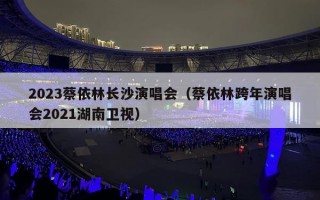 2023蔡依林长沙演唱会（蔡依林跨年演唱会2021湖南卫视）