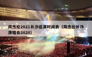 周杰伦2021长沙巡演时间表（周杰伦长沙演唱会2020）