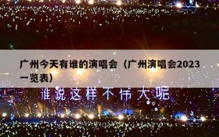广州今天有谁的演唱会（广州演唱会2023一览表）