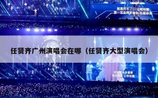 任贤齐广州演唱会在哪（任贤齐大型演唱会）