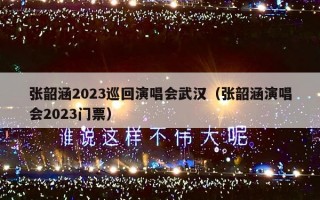 张韶涵2023巡回演唱会武汉（张韶涵演唱会2023门票）