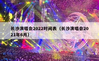 长沙演唱会2022时间表（长沙演唱会2021年6月）