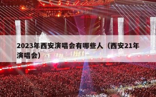 2023年西安演唱会有哪些人（西安21年演唱会）