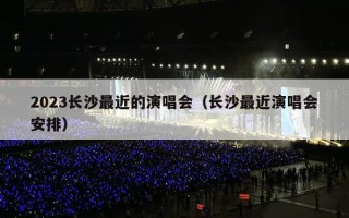 2023长沙最近的演唱会（长沙最近演唱会安排）