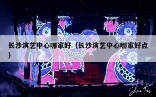 长沙演艺中心哪家好（长沙演艺中心哪家好点）