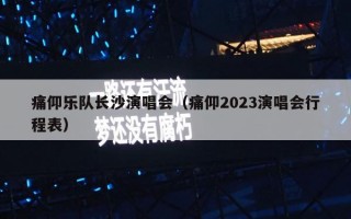 痛仰乐队长沙演唱会（痛仰2023演唱会行程表）