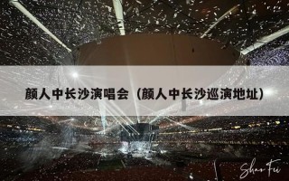 颜人中长沙演唱会（颜人中长沙巡演地址）