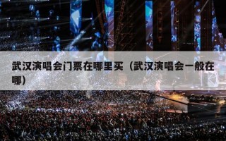 武汉演唱会门票在哪里买（武汉演唱会一般在哪）
