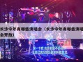 长沙今年有哪些演唱会（长沙今年有哪些演唱会开放）