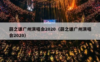 薛之谦广州演唱会2020（薛之谦广州演唱会2020）