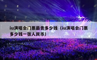 iu演唱会门票最贵多少钱（iu演唱会门票多少钱一张人民币）