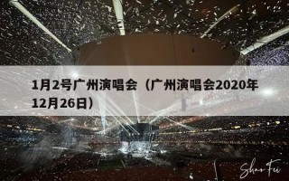 1月2号广州演唱会（广州演唱会2020年12月26日）