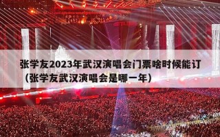 张学友2023年武汉演唱会门票啥时候能订（张学友武汉演唱会是哪一年）