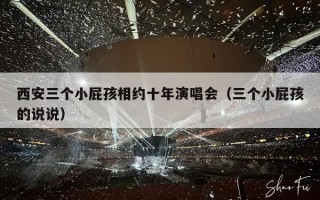 西安三个小屁孩相约十年演唱会（三个小屁孩的说说）