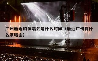 广州最近的演唱会是什么时候（最近广州有什么演唱会）