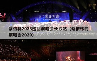 蔡依林2023巡回演唱会长沙站（蔡依林的演唱会2020）