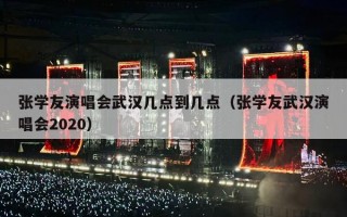 张学友演唱会武汉几点到几点（张学友武汉演唱会2020）