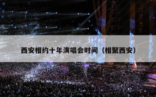 西安相约十年演唱会时间（相聚西安）