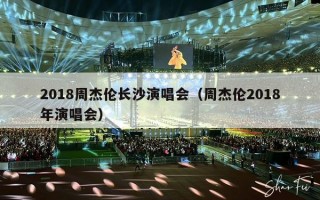 2018周杰伦长沙演唱会（周杰伦2018年演唱会）
