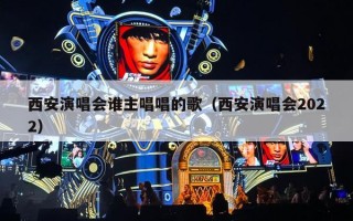 西安演唱会谁主唱唱的歌（西安演唱会2022）