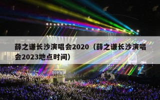薛之谦长沙演唱会2020（薛之谦长沙演唱会2023地点时间）