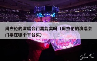 周杰伦的演唱会门票能卖吗（周杰伦的演唱会门票在哪个平台买）