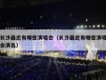长沙最近有哪些演唱会（长沙最近有哪些演唱会演出）