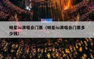 明星iu演唱会门票（明星iu演唱会门票多少钱）