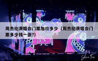 周杰伦演唱会门票加价多少（周杰伦演唱会门票多少钱一张?）