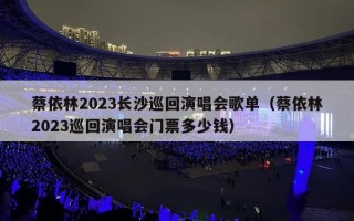 蔡依林2023长沙巡回演唱会歌单（蔡依林2023巡回演唱会门票多少钱）