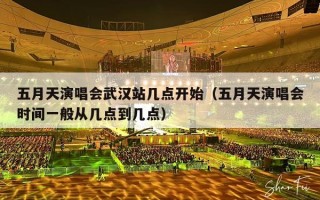 五月天演唱会武汉站几点开始（五月天演唱会时间一般从几点到几点）